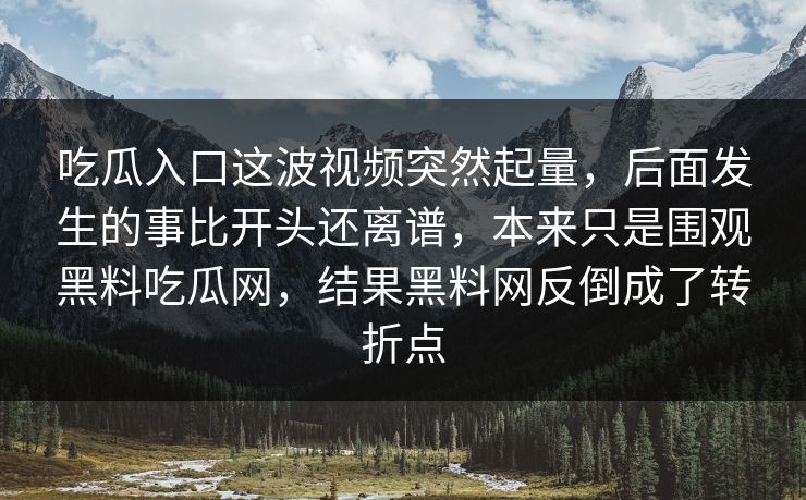 吃瓜入口这波视频突然起量,后面发生的事比开头还离谱,本来只是围观黑料吃瓜网,结果黑料网反倒成了转折点 第1张 吃瓜入口这波视频突然起量,后面发生的事比开头还离谱,本来只是围观黑料吃瓜网,结果黑料网反倒成了转折点 第1张