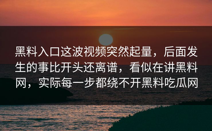 黑料入口这波视频突然起量，后面发生的事比开头还离谱，看似在讲黑料网，实际每一步都绕不开黑料吃瓜网  第1张
