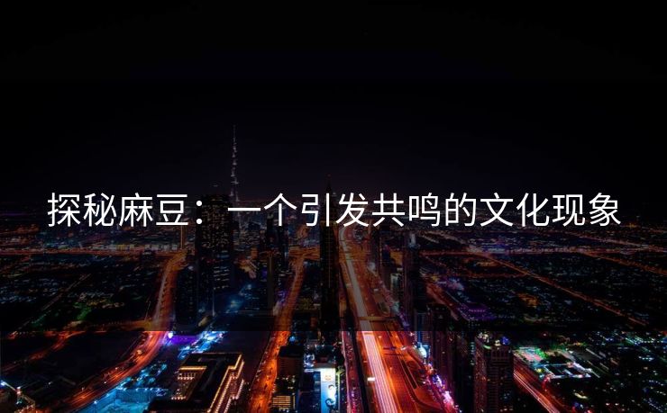 探秘麻豆：一个引发共鸣的文化现象  第1张