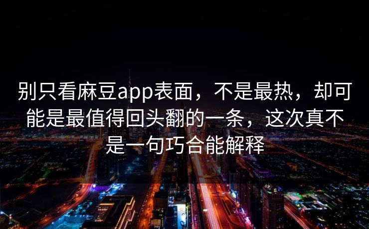 别只看麻豆app表面，不是最热，却可能是最值得回头翻的一条，这次真不是一句巧合能解释  第1张