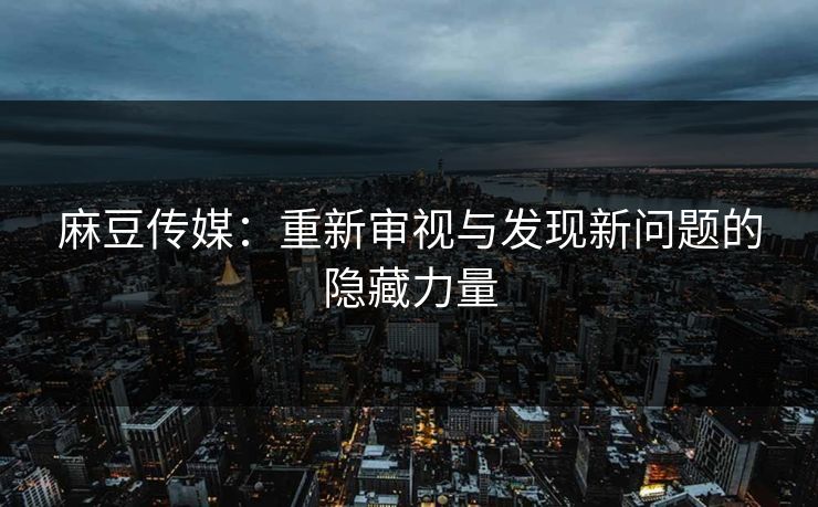 麻豆传媒：重新审视与发现新问题的隐藏力量  第1张