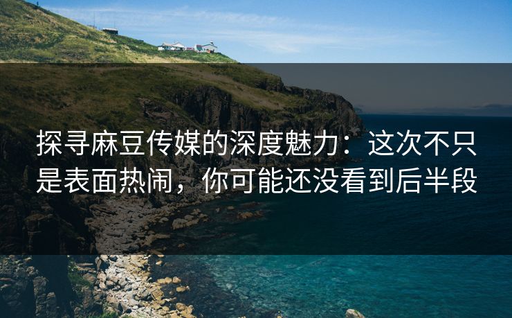 探寻麻豆传媒的深度魅力：这次不只是表面热闹，你可能还没看到后半段  第1张