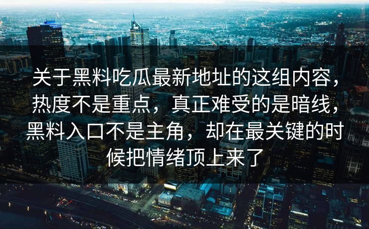 关于黑料吃瓜最新地址的这组内容，热度不是重点，真正难受的是暗线，黑料入口不是主角，却在最关键的时候把情绪顶上来了  第1张