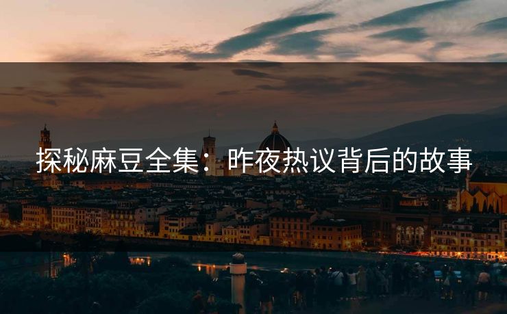 探秘麻豆全集:昨夜热议背后的故事 第1张 探秘麻豆全集:昨夜热议背后的故事 第1张