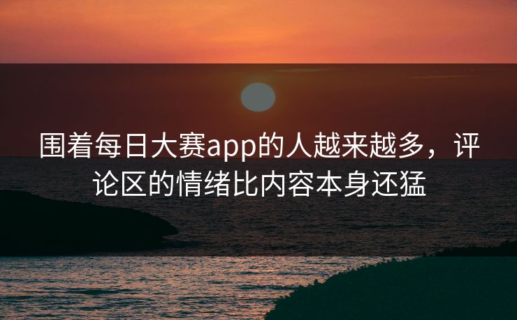 围着每日大赛app的人越来越多,评论区的情绪比内容本身还猛 第1张 围着每日大赛app的人越来越多,评论区的情绪比内容本身还猛 第1张