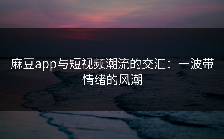 麻豆app与短视频潮流的交汇：一波带情绪的风潮  第1张