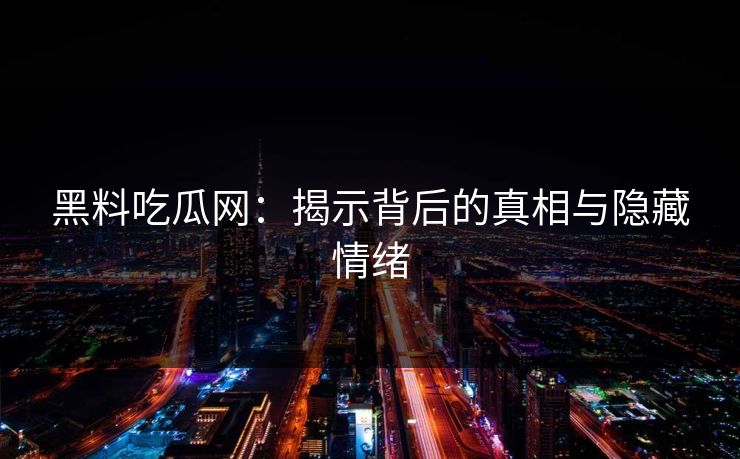 黑料吃瓜网：揭示背后的真相与隐藏情绪  第1张