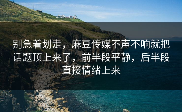 别急着划走，麻豆传媒不声不响就把话题顶上来了，前半段平静，后半段直接情绪上来  第1张