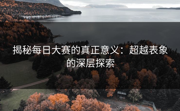 揭秘每日大赛的真正意义:超越表象的深层探索 第1张 揭秘每日大赛的真正意义:超越表象的深层探索 第1张