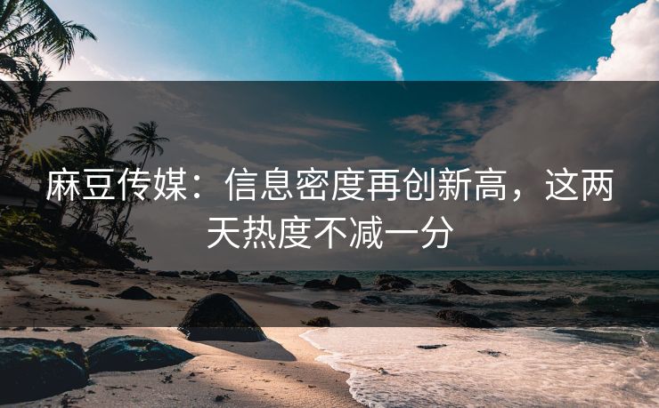 麻豆传媒：信息密度再创新高，这两天热度不减一分  第1张