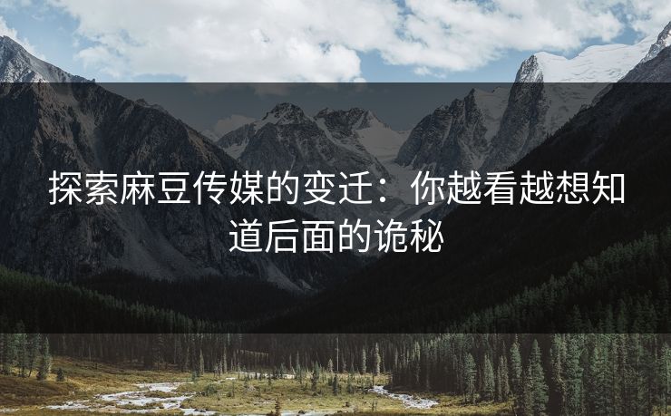探索麻豆传媒的变迁:你越看越想知道后面的诡秘 第1张 探索麻豆传媒的变迁:你越看越想知道后面的诡秘 第1张